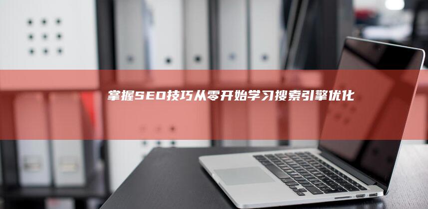 掌握SEO技巧：从零开始学习搜索引擎优化